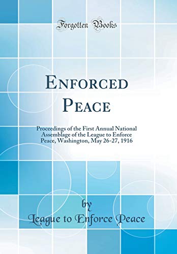 Stock image for Enforced Peace Proceedings of the First Annual National Assemblage of the League to Enforce Peace, Washington, May 2627, 1916 Classic Reprint for sale by PBShop.store US