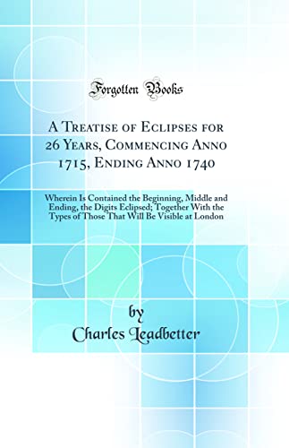 Imagen de archivo de A Treatise of Eclipses for 26 Years, Commencing Anno 1715, Ending Anno 1740 Wherein Is Contained the Beginning, Middle and Ending, the Digits Will Be Visible at London Classic Reprint a la venta por PBShop.store US