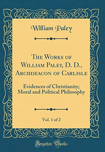 Stock image for The Works of William Paley, D D, Archdeacon of Carlisle, Vol 1 of 2 Evidences of Christianity Moral and Political Philosophy Classic Reprint for sale by PBShop.store US