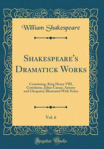 Stock image for Shakespeare's Dramatick Works, Vol 6 Containing, King Henry VIII, Coriolanus, Julius Caesar, Antony and Cleopatra Illustrated With Notes Classic Reprint for sale by PBShop.store US