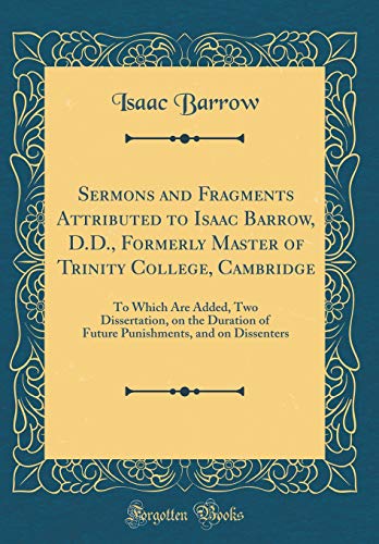 Beispielbild fr Sermons and Fragments Attributed to Isaac Barrow, D.D., Formerly Master of Trinity College, Cambridge : To Which Are Added, Two Dissertation, on the Duration of Future Punishments, and on Dissenters (Classic Reprint) zum Verkauf von Buchpark