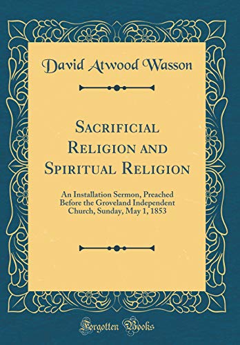 Stock image for Sacrificial Religion and Spiritual Religion An Installation Sermon, Preached Before the Groveland Independent Church, Sunday, May 1, 1853 Classic Reprint for sale by PBShop.store US