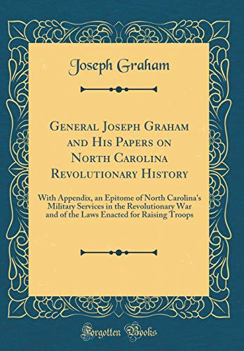 Beispielbild fr General Joseph Graham and His Papers on North Carolina Revolutionary History: With Appendix, an Epitome of North Carolina's Military Services in the Revolutionary War and of the Laws Enacted for Raising Troops (Classic Reprint) zum Verkauf von PBShop.store US