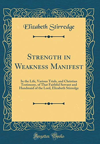 Stock image for Strength in Weakness Manifest In the Life, Various Trials, and Christian Testimony, of That Faithful Servant and Handmaid of the Lord, Elizabeth Stirredge Classic Reprint for sale by PBShop.store US