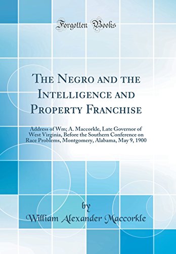 Stock image for The Negro and the Intelligence and Property Franchise: Address of Wm; A. Maccorkle, Late Governor of West Virginia, Before the Southern Conference on Race Problems, Montgomery, Alabama, May 9, 1900 (Classic Reprint) for sale by PBShop.store US