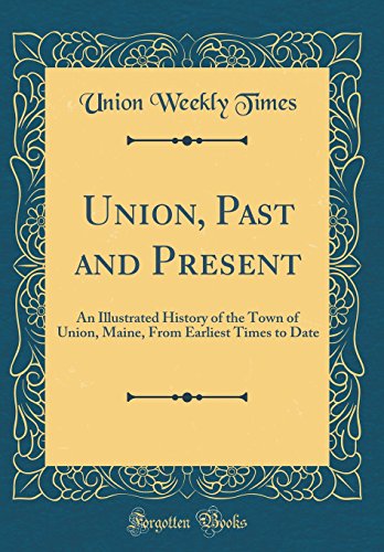 Stock image for Union, Past and Present: An Illustrated History of the Town of Union, Maine, From Earliest Times to Date (Classic Reprint) for sale by PBShop.store US