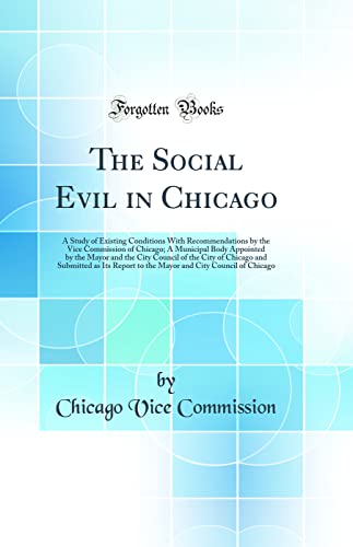 Stock image for The Social Evil in Chicago A Study of Existing Conditions With Recommendations by the Vice Commission of Chicago A Municipal Body Appointed by the as Its Report to the Mayor and City Counci for sale by PBShop.store US