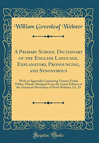 Beispielbild fr A Primary School Dictionary of the English Language, Explanatory, Pronouncing, and Synonymous : With an Appendix Containing Various Useful Tables, Mainly Abridged From the Latest Edition of the American Dictionary of Noah Webster, LL. D (Classic Reprint) zum Verkauf von Buchpark
