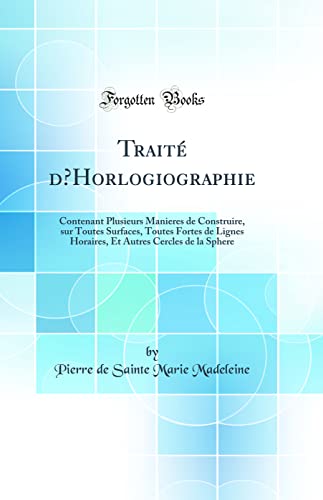 Stock image for Trait d'Horlogiographie Contenant Plusieurs Manieres de Construire, sur Toutes Surfaces, Toutes Fortes de Lignes Horaires, Et Autres Cercles de la Sphere Classic Reprint for sale by PBShop.store US