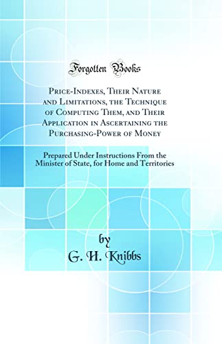 Stock image for PriceIndexes, Their Nature and Limitations, the Technique of Computing Them, and Their Application in Ascertaining the PurchasingPower of Money for Home and Territories Classic Reprint for sale by PBShop.store US