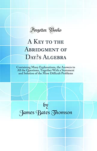 9780484219297: A Key to the Abridgment of Day's Algebra: Containing Many Explanations, the Answers to All the Questions, Together With a Statement and Solution of the More Difficult Problems (Classic Reprint)