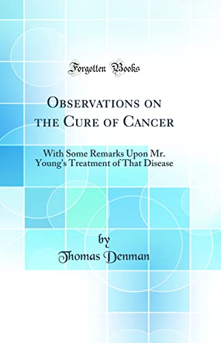 Stock image for Observations on the Cure of Cancer: With Some Remarks Upon Mr. Young's Treatment of That Disease (Classic Reprint) for sale by PBShop.store US