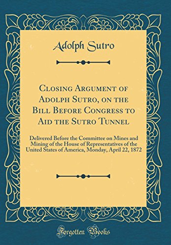 Imagen de archivo de Closing Argument of Adolph Sutro, on the Bill Before Congress to Aid the Sutro Tunnel Delivered Before the Committee on Mines and Mining of the House Monday, April 22, 1872 Classic Reprint a la venta por PBShop.store US