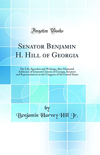 9780484358033: Senator Benjamin H. Hill of Georgia: His Life, Speeches and Writings; Also Memorial Addresses of Eminent Citizens of Georgia, Senators and ... of the United States (Classic Reprint)