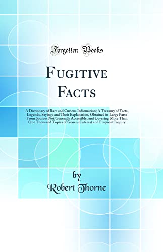 Stock image for Fugitive Facts A Dictionary of Rare and Curious Information A Treasury of Facts, Legends, Sayings and Their Explanation, Obtained in Large Parte Thousand Topics of General Interest and Fr for sale by PBShop.store US