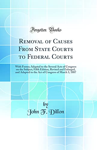 Imagen de archivo de Removal of Causes From State Courts to Federal Courts With Forms Adapted to the Several Acts of Congress on the Subject Fifth Edition, Revised and Congress of March 3, 1887 Classic Reprint a la venta por PBShop.store US