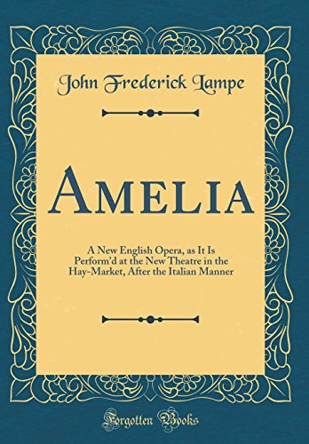 Amelia: A New English Opera, as It Is Perform`d at the New Theatre in the Hay-Market, After the Italian Manner (Classic Reprint) - Lampe John, Frederick