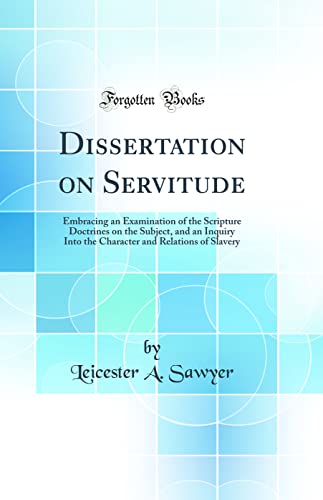 Stock image for Dissertation on Servitude Embracing an Examination of the Scripture Doctrines on the Subject, and an Inquiry Into the Character and Relations of Slavery Classic Reprint for sale by PBShop.store US