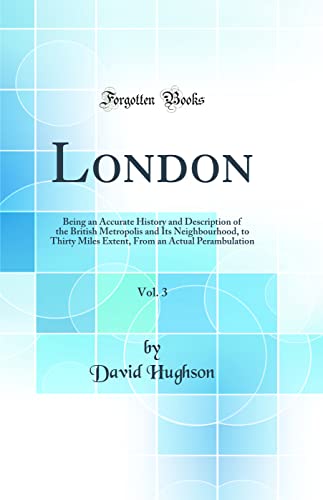 Stock image for London, Vol. 3: Being an Accurate History and Description of the British Metropolis and Its Neighbourhood, to Thirty Miles Extent, From an Actual Perambulation (Classic Reprint) for sale by PBShop.store US