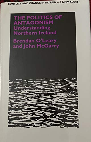 The politics of antagonism: Understanding Northern Ireland (Conflict and change in Britain series) (9780485800036) by O'Leary, Brendan