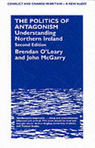 The Politics of Antagonism: Understanding Northern Ireland (CONFLICT AND CHANGE IN BRITAIN: A NEW AUDIT) (9780485801101) by O'Leary, Brendan; McGarry, John