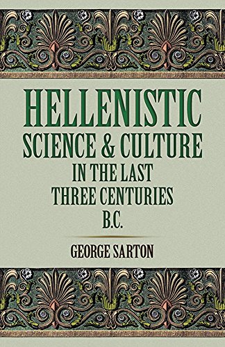 Hellenistic Science and Culture in the Last Three Centuries b.c. - Sarton, George