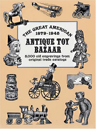 The Great American Antique Toy Bazaar, 1879-1945 : 5,000 Old Engravings from Original Trade Catalogs, the Evolution of Dolls and Toys