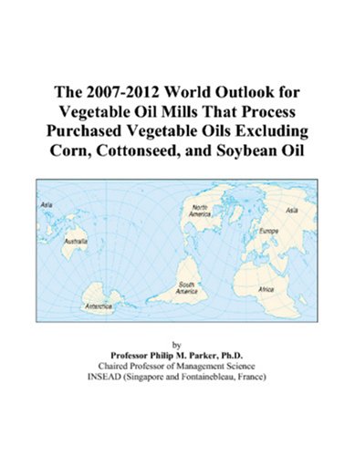 The 2007-2012 World Outlook for Vegetable Oil Mills That Process Purchased Vegetable Oils Excluding Corn, Cottonseed, and Soybean Oil - Philip M. Parker