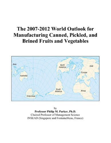 The 2007-2012 World Outlook for Manufacturing Canned, Pickled, and Brined Fruits and Vegetables - Philip M. Parker