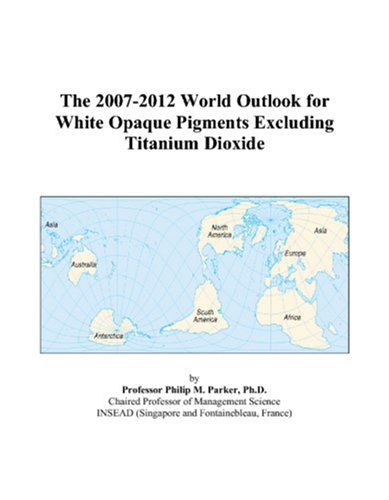 The 2007-2012 World Outlook for White Opaque Pigments Excluding Titanium Dioxide - Philip M. Parker