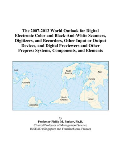 9780497312428: The 2007-2012 World Outlook for Digital Electronic Color and Black-And-White Scanners, Digitizers, and Recorders, Other Input or Output Devices, and ... Prepress Systems, Components, and Elements