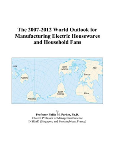 The 2007-2012 World Outlook for Manufacturing Electric Housewares and Household Fans - Philip M. Parker