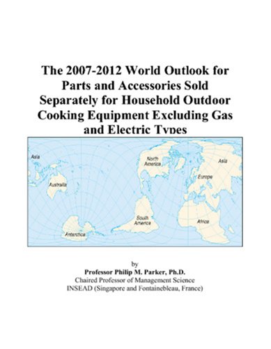 The 2007-2012 World Outlook for Parts and Accessories Sold Separately for Household Outdoor Cooking Equipment Excluding Gas and Electric Types - Philip M. Parker