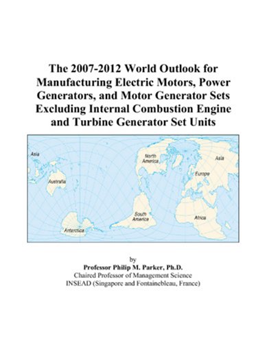 The 2007-2012 World Outlook for Manufacturing Electric Motors, Power Generators, and Motor Generator Sets Excluding Internal Combustion Engine and Turbine Generator Set Units - Philip M. Parker