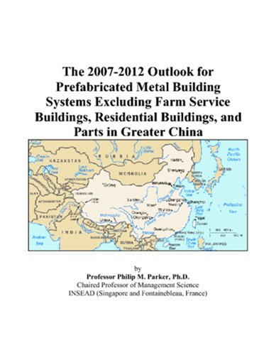 The 2007-2012 Outlook for Prefabricated Metal Building Systems Excluding Farm Service Buildings, Residential Buildings, and Parts in Greater China - Philip M. Parker