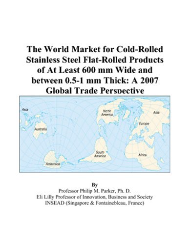 The World Market for Cold-Rolled Stainless Steel Flat-Rolled Products of At Least 600 mm Wide and between 0.5-1 mm Thick: A 2007 Global Trade Perspective - Philip M. Parker