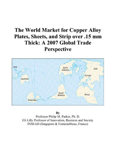 The World Market for Copper Alloy Plates, Sheets, and Strip over .15 mm Thick: A 2007 Global Trade Perspective - Philip M. Parker