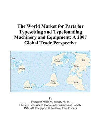 The World Market for Parts for Typesetting and Typefounding Machinery and Equipment: A 2007 Global Trade Perspective - Philip M. Parker