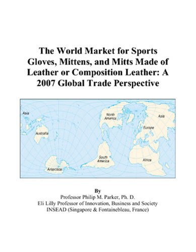 The World Market for Sports Gloves, Mittens, and Mitts Made of Leather or Composition Leather: A 2007 Global Trade Perspective - Philip M. Parker