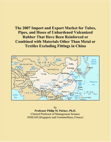 Imagen de archivo de The 2007 Import and Export Market for Tubes, Pipes, and Hoses of Unhardened Vulcanized Rubber That Have Been Reinforced or Combined with Materials . Metal or Textiles Excluding Fittings in China a la venta por Ergodebooks