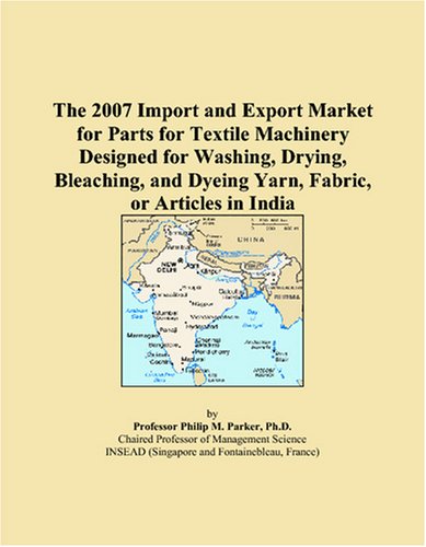 The 2007 Import and Export Market for Parts for Textile Machinery Designed for Washing, Drying, Bleaching, and Dyeing Yarn, Fabric, or Articles in India - Philip M. Parker