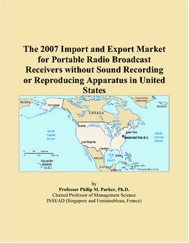 The 2007 Import and Export Market for Portable Radio Broadcast Receivers without Sound Recording or Reproducing Apparatus in United States - Philip M. Parker