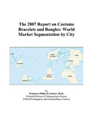 The 2007 Report on Costume Bracelets and Bangles: World Market Segmentation by City - Philip M. Parker