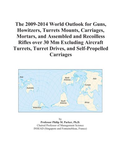 Stock image for The 2009-2014 World Outlook for Guns, Howitzers, Turrets Mounts, Carriages, Mortars, and Assembled and Recoilless Rifles over 30 Mm Excluding Aircraft Turrets, Turret Drives, and Self-Propelled Carriages for sale by Revaluation Books