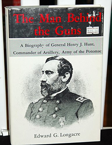 The Man Behind the Guns: A Biography of General Henry Jackson Hunt, Chief of Artillery, Army of t...