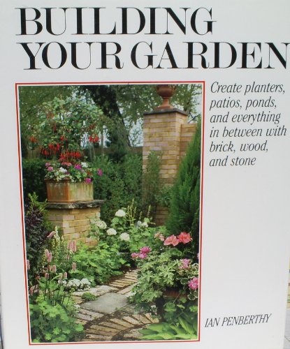 Stock image for Building Your Garden : Create Planters, Patios, Ponds and Everything in Between with Brick, Wood and Stone for sale by Better World Books