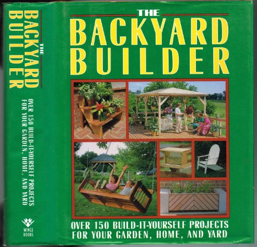 The Backyard Builder: Over 150 Build-It-Yourself Projects for Your Garden, Home, and Yard