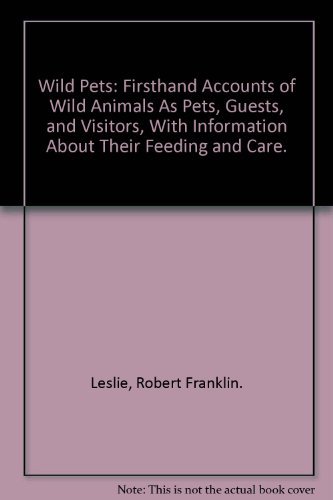 

Wild Pets: Firsthand Accounts of Wild Animals As Pets, Guests, and Visitors, With Information About Their Feeding and Care.
