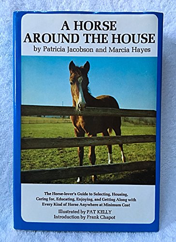 A Horse Around the House : The Horse Lover's Guide to Selecting, Housing, Caring For, Educating, ...