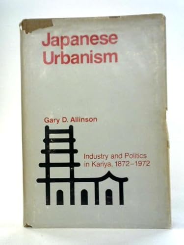 Japanese Urbanism. Industry and Politics in Kariya, 1872-1972 (9780520028425) by Allinson, Gary D